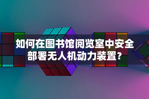 如何在图书馆阅览室中安全部署无人机动力装置？