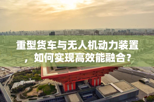 重型货车与无人机动力装置，如何实现高效能融合？