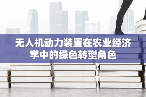 无人机动力装置在农业经济学中的绿色转型角色