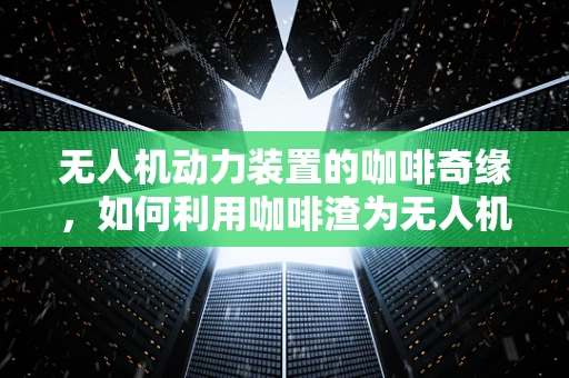 无人机动力装置的咖啡奇缘，如何利用咖啡渣为无人机提供绿色动力？