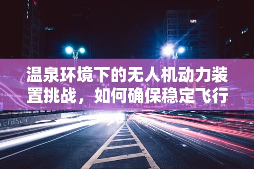 温泉环境下的无人机动力装置挑战，如何确保稳定飞行？