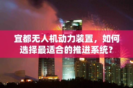 宜都无人机动力装置，如何选择最适合的推进系统？