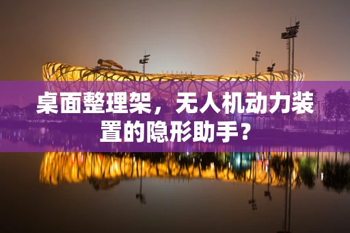 桌面整理架，无人机动力装置的隐形助手？