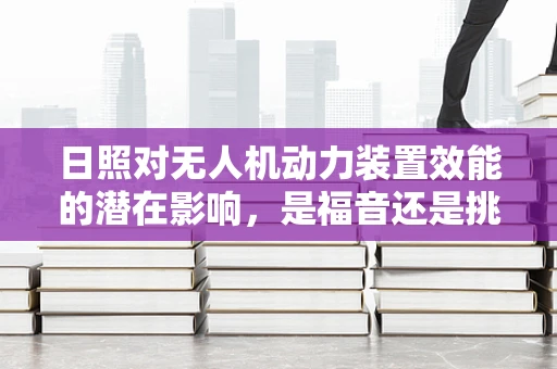 日照对无人机动力装置效能的潜在影响，是福音还是挑战？