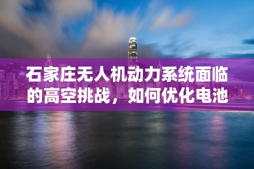 石家庄无人机动力系统面临的高空挑战，如何优化电池续航能力？