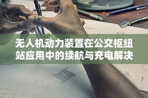 无人机动力装置在公交枢纽站应用中的续航与充电解决方案