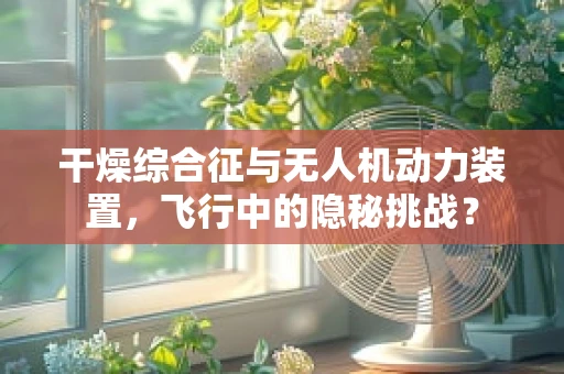 干燥综合征与无人机动力装置，飞行中的隐秘挑战？