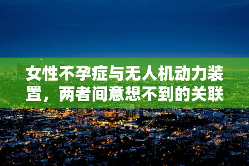 女性不孕症与无人机动力装置，两者间意想不到的关联？