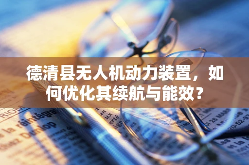 德清县无人机动力装置，如何优化其续航与能效？
