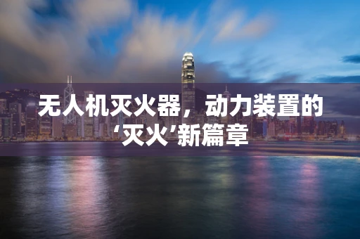 无人机灭火器，动力装置的‘灭火’新篇章