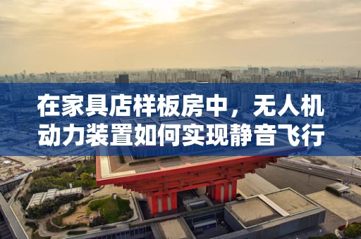 在家具店样板房中，无人机动力装置如何实现静音飞行？