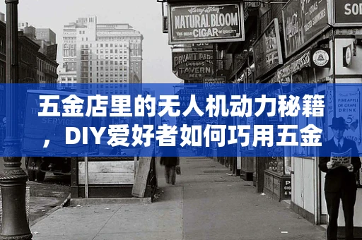 五金店里的无人机动力秘籍，DIY爱好者如何巧用五金件升级飞行性能？