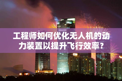 工程师如何优化无人机的动力装置以提升飞行效率？