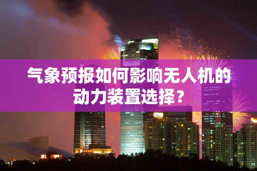 气象预报如何影响无人机的动力装置选择？