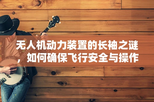 无人机动力装置的长袖之谜，如何确保飞行安全与操作员防护？