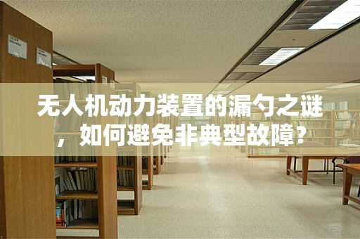 无人机动力装置的漏勺之谜，如何避免非典型故障？