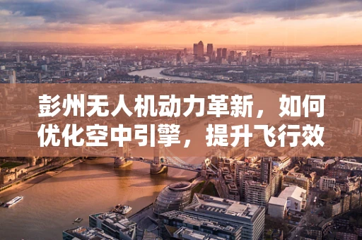 彭州无人机动力革新，如何优化空中引擎，提升飞行效率？