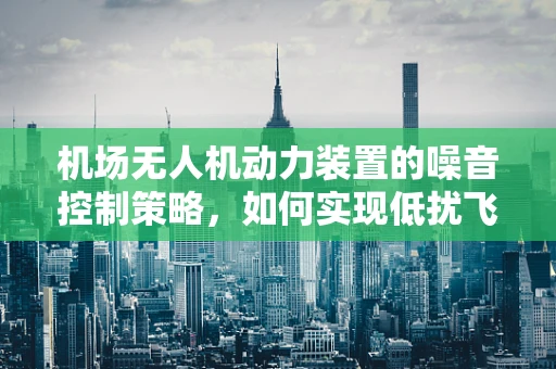 机场无人机动力装置的噪音控制策略，如何实现低扰飞行？