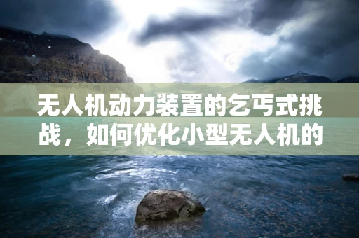 无人机动力装置的乞丐式挑战，如何优化小型无人机的续航能力？