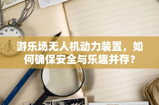 游乐场无人机动力装置，如何确保安全与乐趣并存？