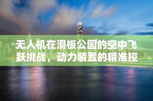 无人机在滑板公园的空中飞跃挑战，动力装置的精准控制