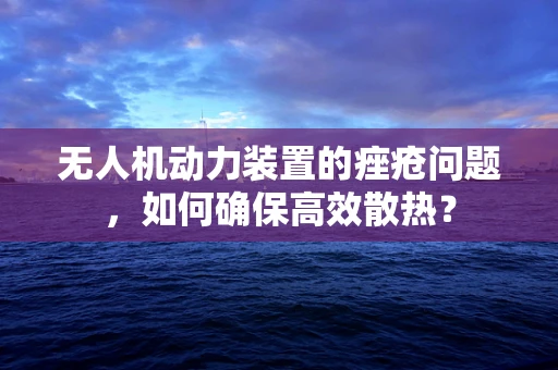 无人机动力装置的痤疮问题，如何确保高效散热？