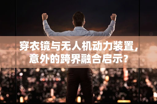 穿衣镜与无人机动力装置，意外的跨界融合启示？