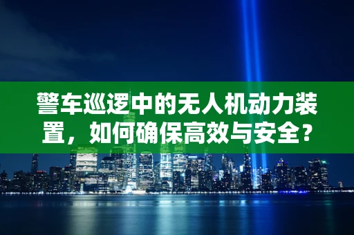 警车巡逻中的无人机动力装置，如何确保高效与安全？