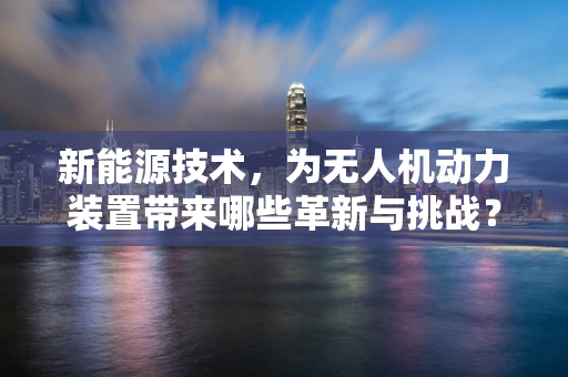 新能源技术，为无人机动力装置带来哪些革新与挑战？