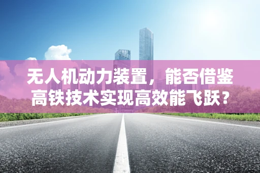 无人机动力装置，能否借鉴高铁技术实现高效能飞跃？