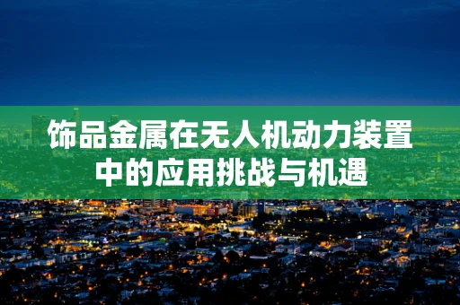 饰品金属在无人机动力装置中的应用挑战与机遇