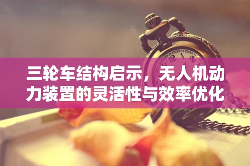 三轮车结构启示，无人机动力装置的灵活性与效率优化