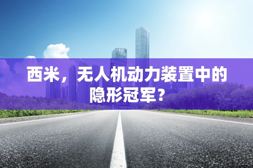 西米，无人机动力装置中的隐形冠军？