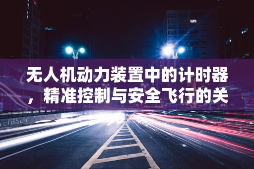 无人机动力装置中的计时器，精准控制与安全飞行的关键