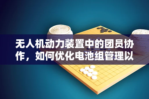 无人机动力装置中的团员协作，如何优化电池组管理以提升飞行效率？