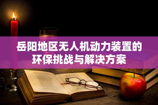 岳阳地区无人机动力装置的环保挑战与解决方案