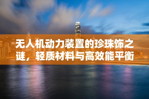无人机动力装置的珍珠饰之谜，轻质材料与高效能平衡的探索