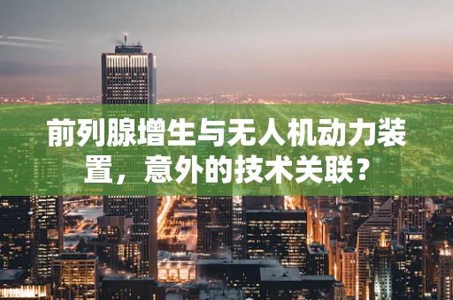 前列腺增生与无人机动力装置，意外的技术关联？