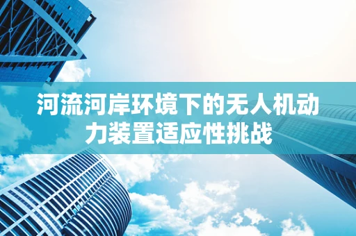 河流河岸环境下的无人机动力装置适应性挑战