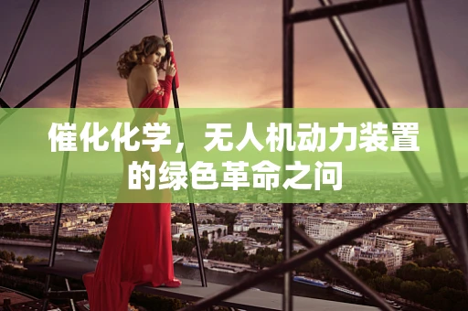 催化化学，无人机动力装置的绿色革命之问