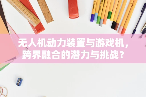 无人机动力装置与游戏机，跨界融合的潜力与挑战？