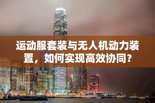 运动服套装与无人机动力装置，如何实现高效协同？