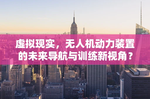 虚拟现实，无人机动力装置的未来导航与训练新视角？