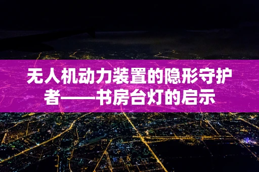 无人机动力装置的隐形守护者——书房台灯的启示