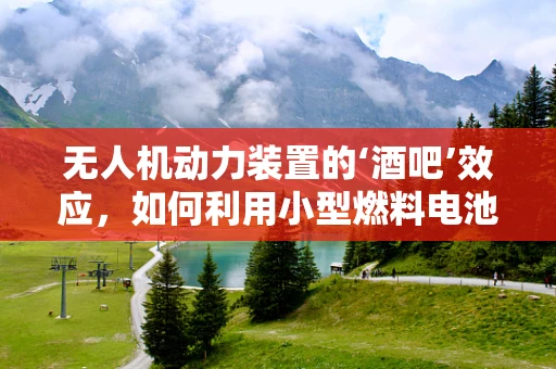 无人机动力装置的‘酒吧’效应，如何利用小型燃料电池为飞行器提供持久动力？