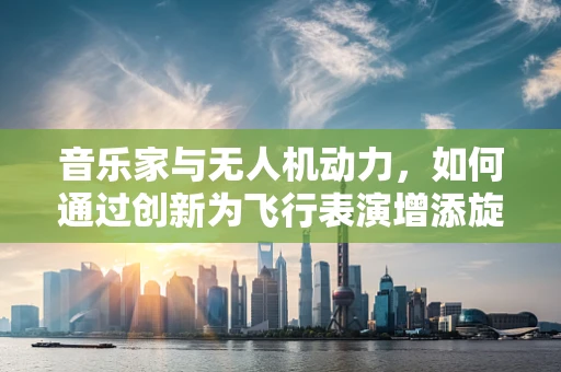 音乐家与无人机动力，如何通过创新为飞行表演增添旋律？