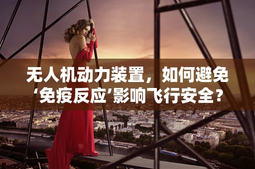 无人机动力装置，如何避免‘免疫反应’影响飞行安全？