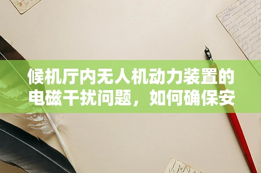 候机厅内无人机动力装置的电磁干扰问题，如何确保安全起降？