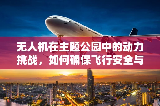 无人机在主题公园中的动力挑战，如何确保飞行安全与体验乐趣的完美结合？