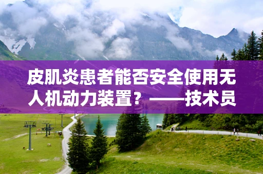 皮肌炎患者能否安全使用无人机动力装置？——技术员的专业视角